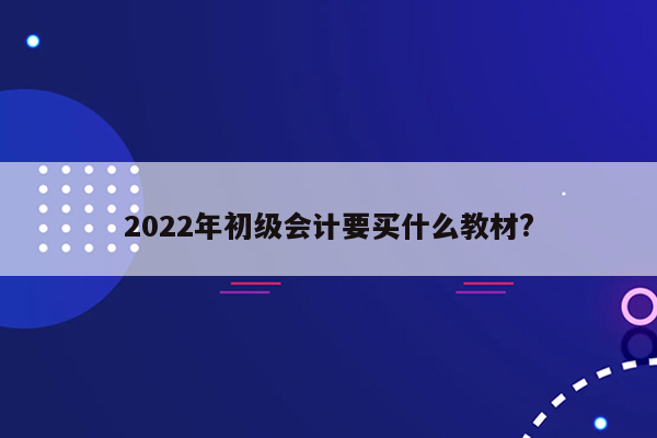 2022年初级会计要买什么教材?