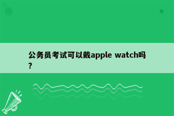 公务员考试可以戴apple watch吗?