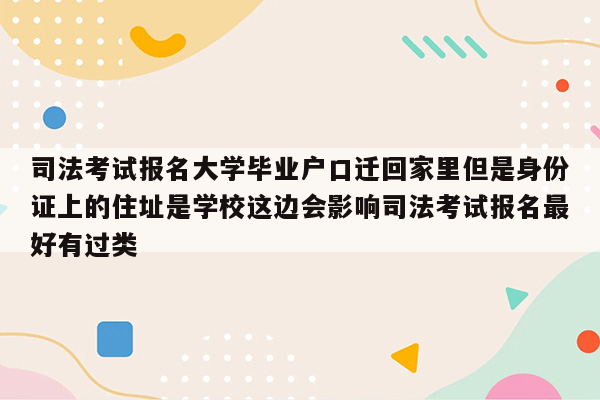 司法考试报名大学毕业户口迁回家里但是身份证上的住址是学校这边会影响司法考试报名最好有过类