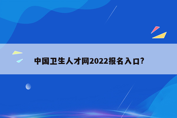 中国卫生人才网2022报名入口?