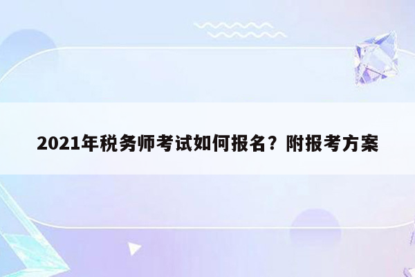 2021年税务师考试如何报名？附报考方案