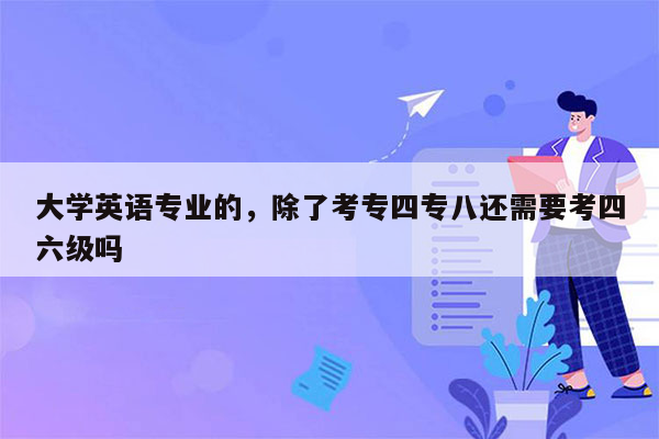 大学英语专业的，除了考专四专八还需要考四六级吗