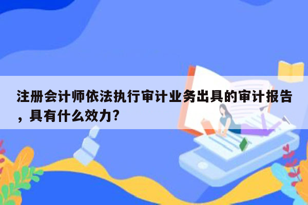 注册会计师依法执行审计业务出具的审计报告，具有什么效力?