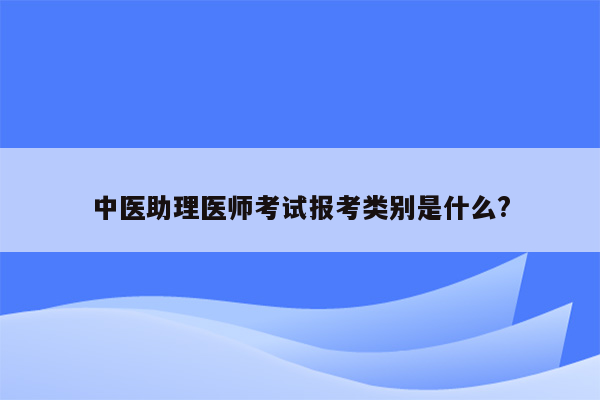 中医助理医师考试报考类别是什么?