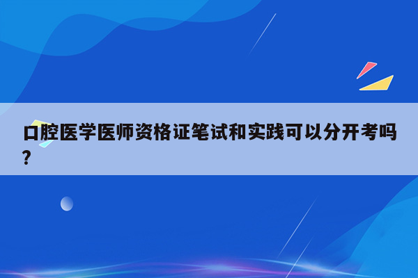 口腔医学医师资格证笔试和实践可以分开考吗?