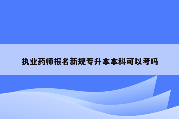 执业药师报名新规专升本本科可以考吗