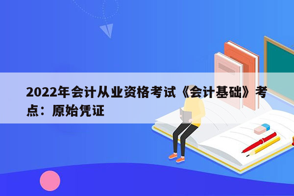 2022年会计从业资格考试《会计基础》考点：原始凭证