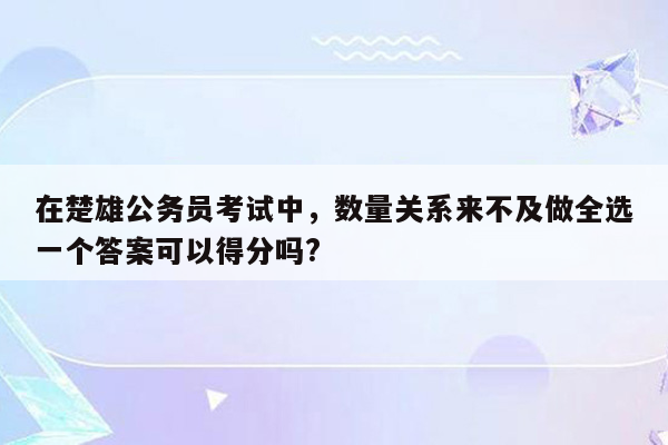 在楚雄公务员考试中，数量关系来不及做全选一个答案可以得分吗?