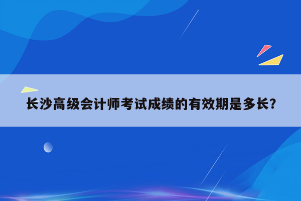 长沙高级会计师考试成绩的有效期是多长？