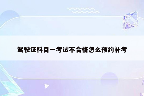 驾驶证科目一考试不合格怎么预约补考