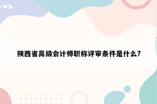 陕西省高级会计师职称评审条件是什么?