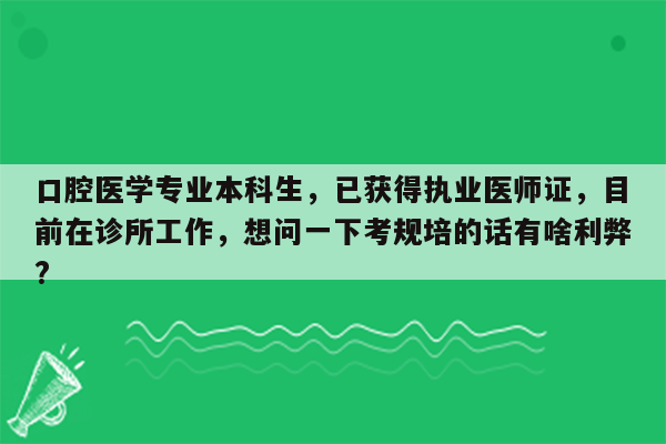 口腔医学专业本科生，已获得执业医师证，目前在诊所工作，想问一下考规培的话有啥利弊?