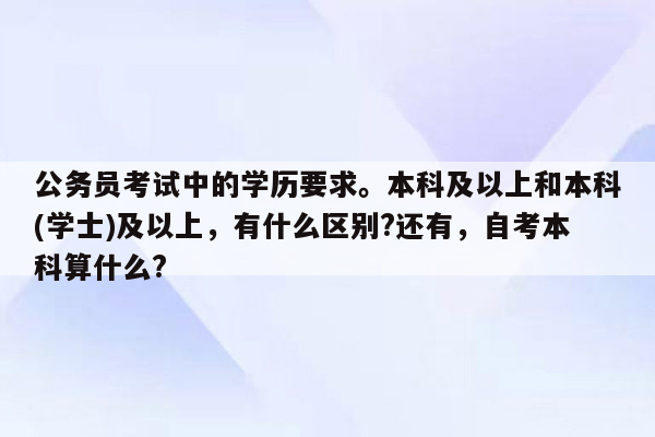 公务员考试中的学历要求。本科及以上和本科(学士)及以上，有什么区别?还有，自考本科算什么?