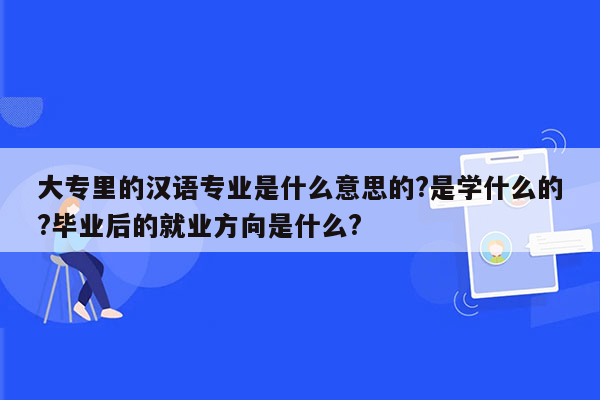 大专里的汉语专业是什么意思的?是学什么的?毕业后的就业方向是什么?