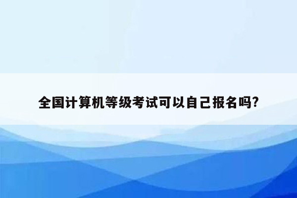 全国计算机等级考试可以自己报名吗?