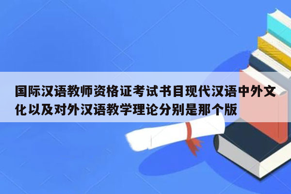 国际汉语教师资格证考试书目现代汉语中外文化以及对外汉语教学理论分别是那个版