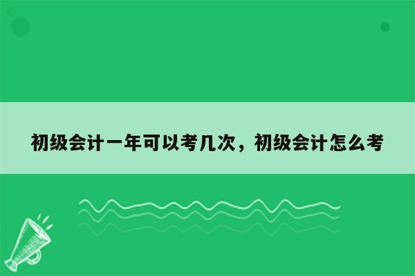 初级会计一年可以考几次，初级会计怎么考