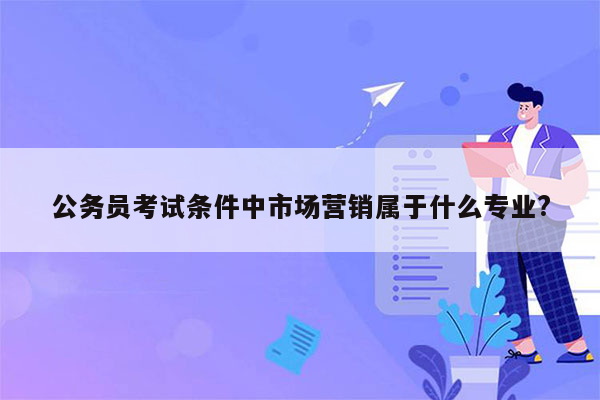 公务员考试条件中市场营销属于什么专业?