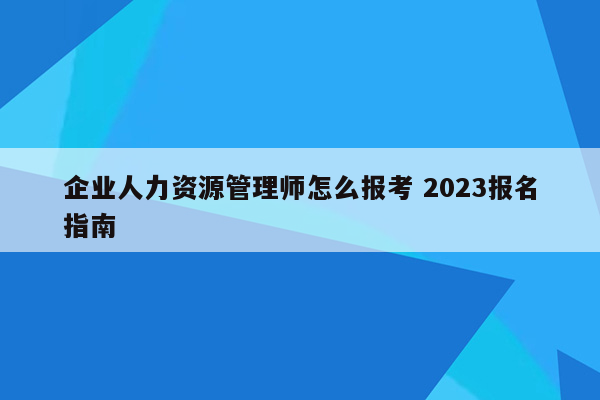 企业人力资源管理师怎么报考 2023报名指南