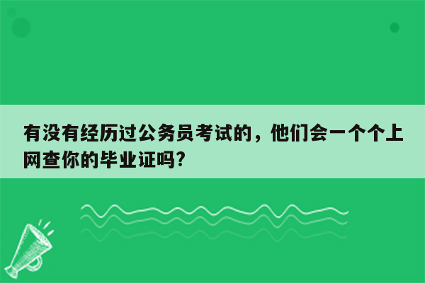 有没有经历过公务员考试的，他们会一个个上网查你的毕业证吗?