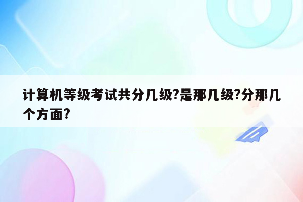 计算机等级考试共分几级?是那几级?分那几个方面?