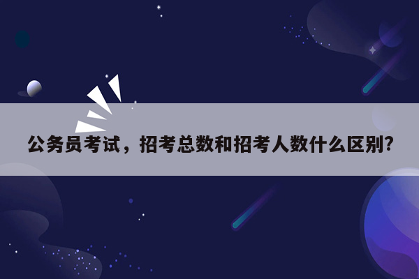 公务员考试，招考总数和招考人数什么区别?