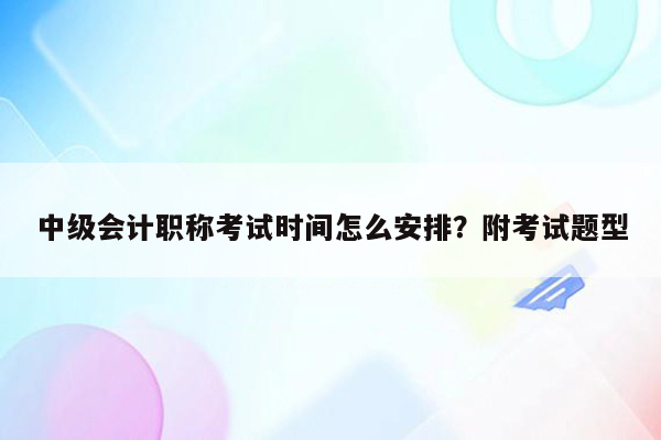 中级会计职称考试时间怎么安排？附考试题型