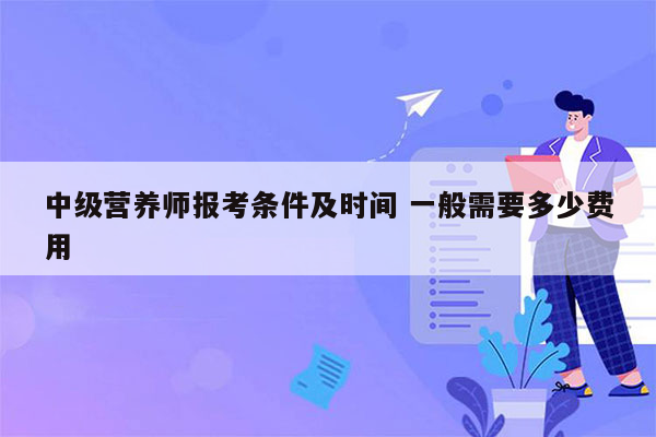 中级营养师报考条件及时间 一般需要多少费用