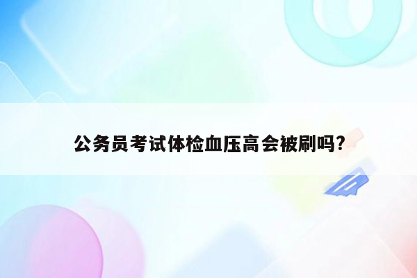 公务员考试体检血压高会被刷吗?