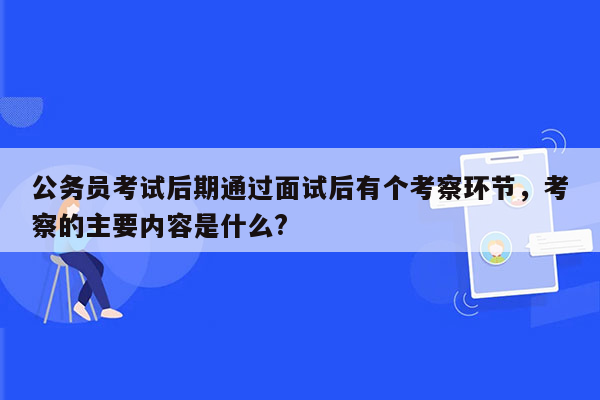 公务员考试后期通过面试后有个考察环节，考察的主要内容是什么?