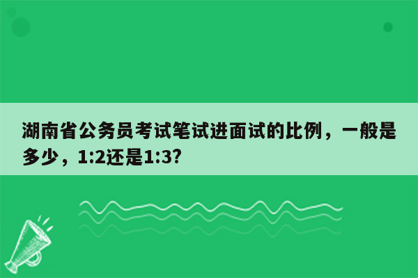 湖南省公务员考试笔试进面试的比例，一般是多少，1:2还是1:3?