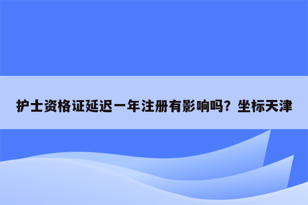 护士资格证延迟一年注册有影响吗？坐标天津