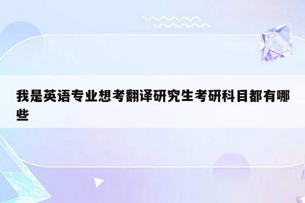 我是英语专业想考翻译研究生考研科目都有哪些