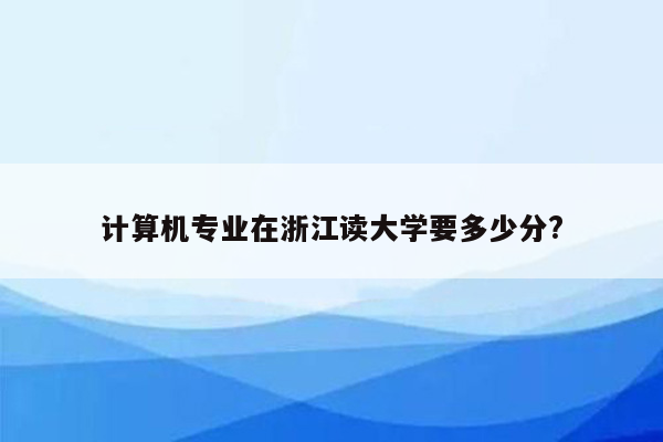 计算机专业在浙江读大学要多少分?