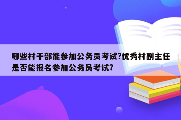 哪些村干部能参加公务员考试?优秀村副主任是否能报名参加公务员考试?