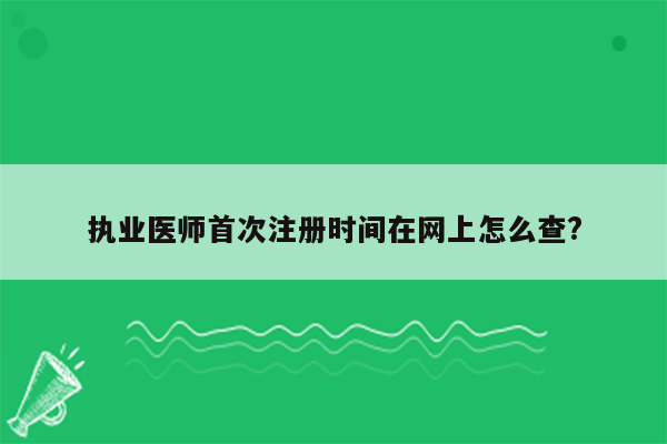 执业医师首次注册时间在网上怎么查?