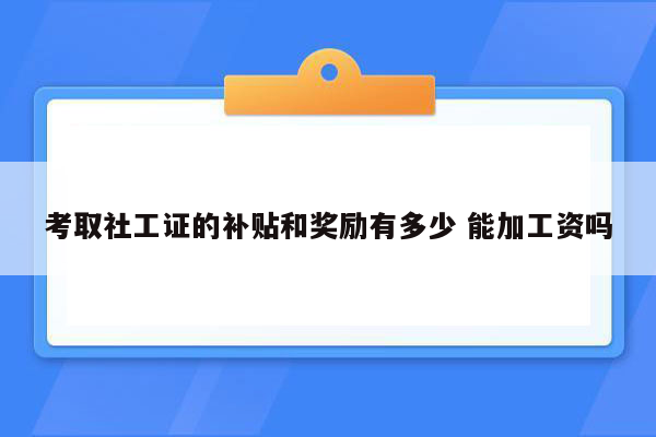 考取社工证的补贴和奖励有多少 能加工资吗