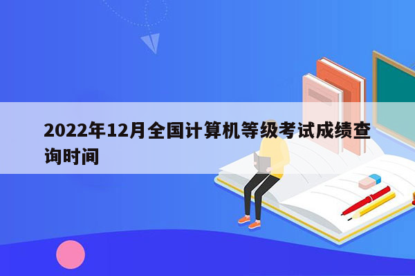 2022年12月全国计算机等级考试成绩查询时间