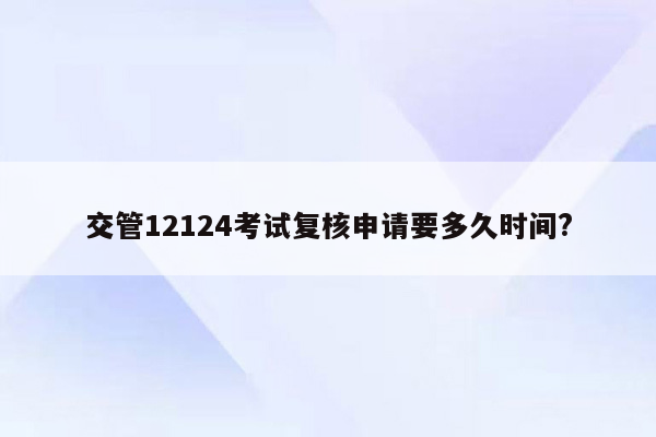 交管12124考试复核申请要多久时间?