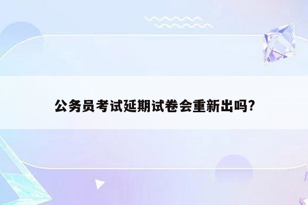 公务员考试延期试卷会重新出吗?