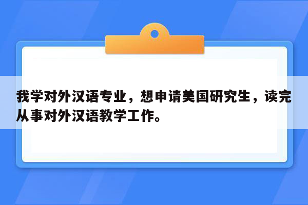 我学对外汉语专业，想申请美国研究生，读完从事对外汉语教学工作。