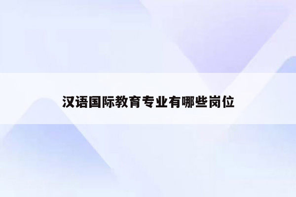 汉语国际教育专业有哪些岗位