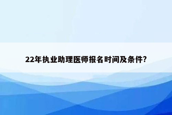 22年执业助理医师报名时间及条件?