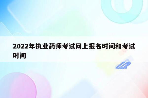 2022年执业药师考试网上报名时间和考试时间