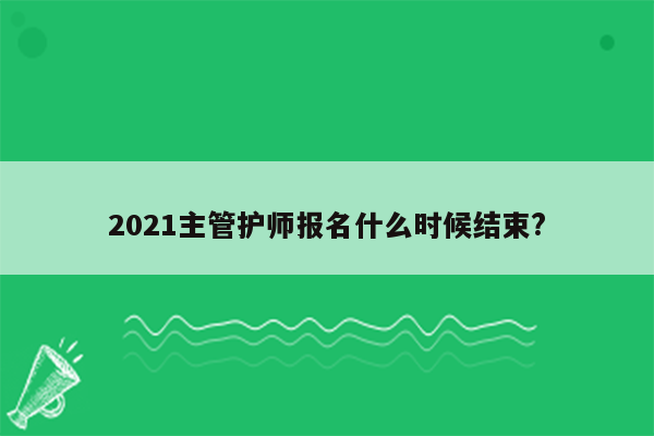 2021主管护师报名什么时候结束?