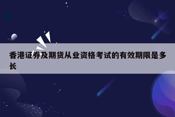 香港证券及期货从业资格考试的有效期限是多长