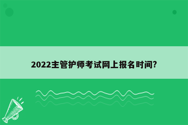 2022主管护师考试网上报名时间?