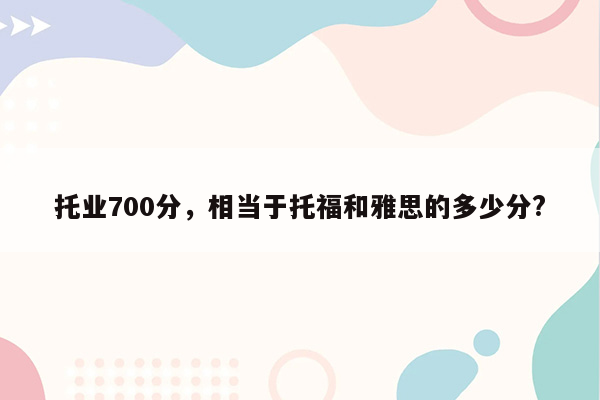 托业700分，相当于托福和雅思的多少分?