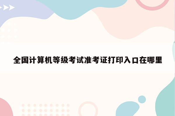 全国计算机等级考试准考证打印入口在哪里