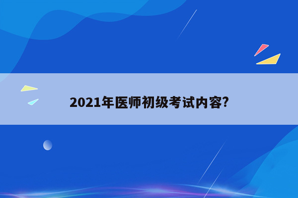 2021年医师初级考试内容?